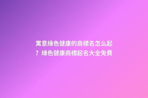 寓意綠色健康的商標名怎么起？綠色健康商標起名大全免費-第1張-商標起名-玄機派