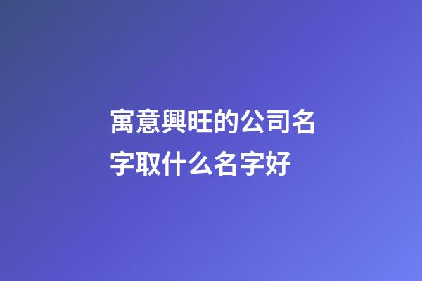 寓意興旺的公司名字取什么名字好-第1張-公司起名-玄機(jī)派