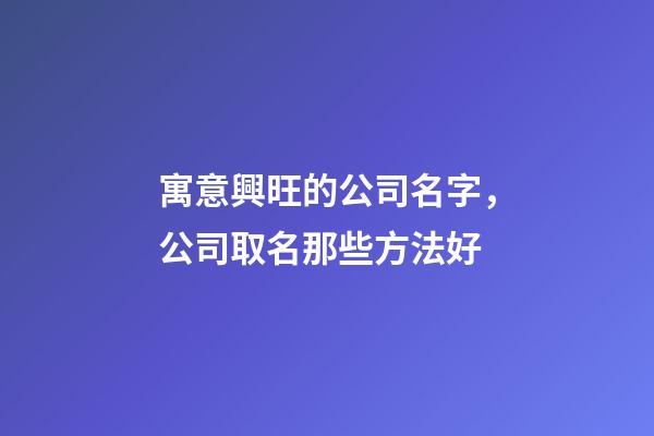 寓意興旺的公司名字，公司取名那些方法好-第1張-公司起名-玄機派