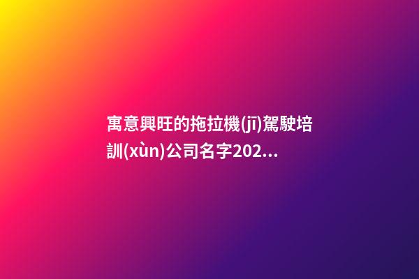 寓意興旺的拖拉機(jī)駕駛培訓(xùn)公司名字2023年最新