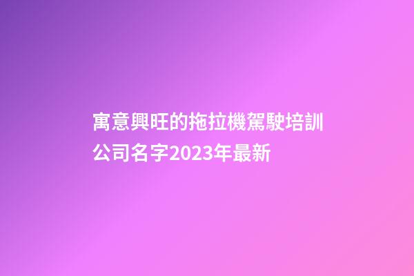 寓意興旺的拖拉機駕駛培訓公司名字2023年最新