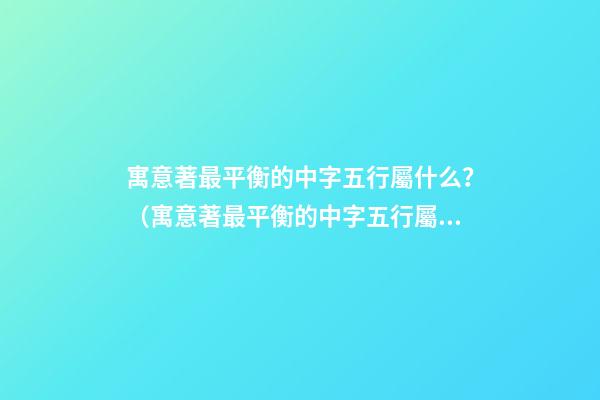 寓意著最平衡的中字五行屬什么？（寓意著最平衡的中字五行屬什么屬性）