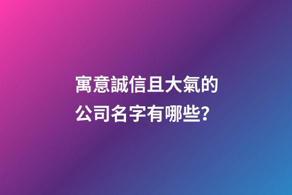 寓意誠信且大氣的公司名字有哪些？-第1張-公司起名-玄機派