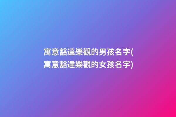 寓意豁達樂觀的男孩名字(寓意豁達樂觀的女孩名字)