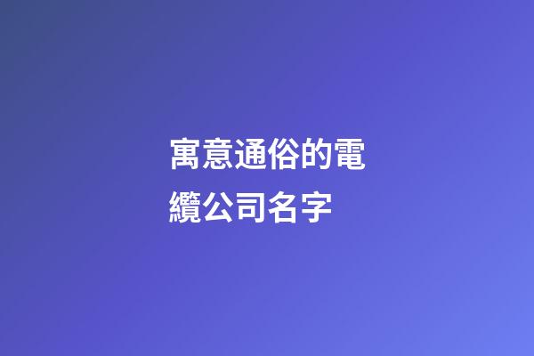 寓意通俗的電纜公司名字-第1張-公司起名-玄機派