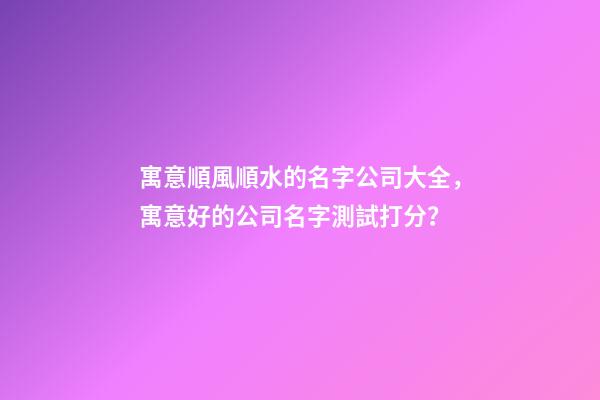 寓意順風順水的名字公司大全，寓意好的公司名字測試打分？
