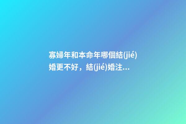 寡婦年和本命年哪個結(jié)婚更不好，結(jié)婚注意事項有哪些