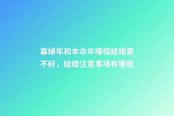 寡婦年和本命年哪個結婚更不好，結婚注意事項有哪些