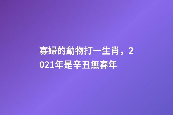 寡婦的動物打一生肖，2021年是辛丑無春年-第1張-觀點-玄機派