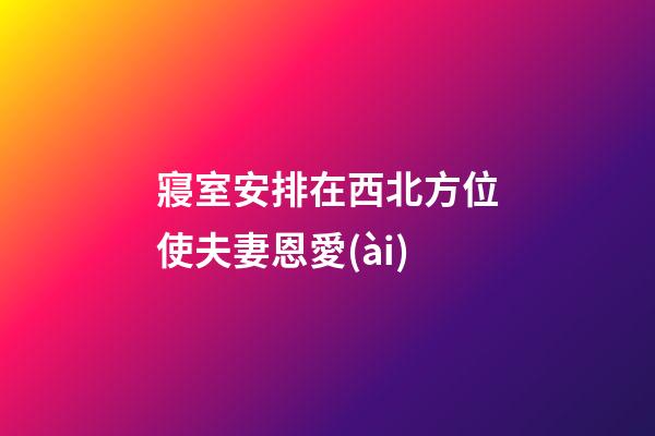 寢室安排在西北方位使夫妻恩愛(ài)