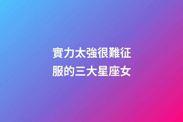 實力太強很難征服的三大星座女-第1張-星座運勢-玄機派