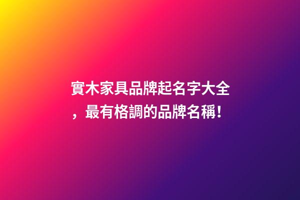實木家具品牌起名字大全，最有格調的品牌名稱！-第1張-商標起名-玄機派