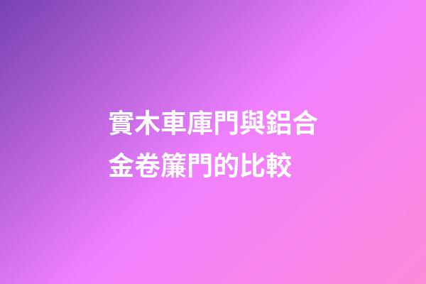 實木車庫門與鋁合金卷簾門的比較