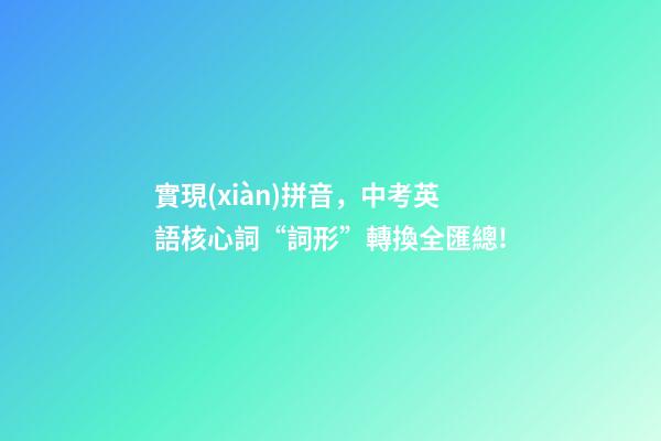 實現(xiàn)拼音，中考英語核心詞“詞形”轉換全匯總!-第1張-觀點-玄機派