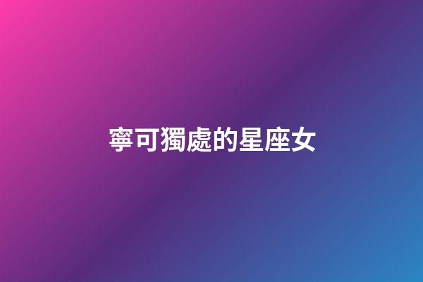 寧可獨處的星座女-第1張-星座運勢-玄機派