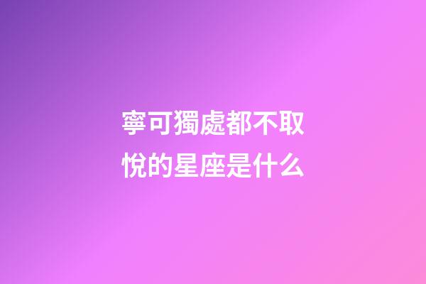 寧可獨處都不取悅的星座是什么-第1張-星座運勢-玄機派
