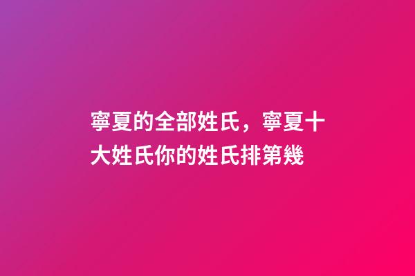 寧夏的全部姓氏，寧夏十大姓氏你的姓氏排第幾-第1張-觀點-玄機派