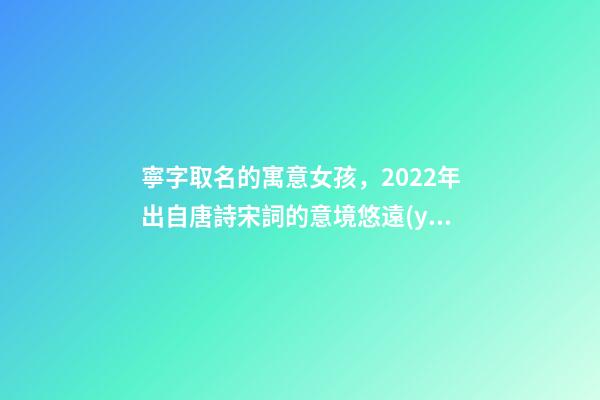 寧字取名的寓意女孩，2022年出自唐詩宋詞的意境悠遠(yuǎn)的女寶寶起名-第1張-觀點-玄機派