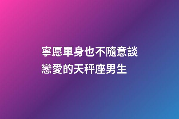寧愿單身也不隨意談戀愛的天秤座男生-第1張-星座運勢-玄機派