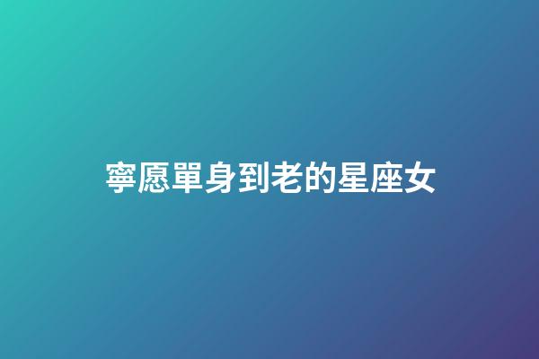 寧愿單身到老的星座女-第1張-星座運勢-玄機派