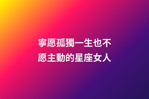 寧愿孤獨一生也不愿主動的星座女人-第1張-星座運勢-玄機派