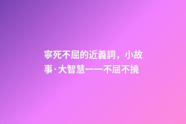 寧死不屈的近義詞，小故事·大智慧一一不屈不撓-第1張-觀點-玄機派