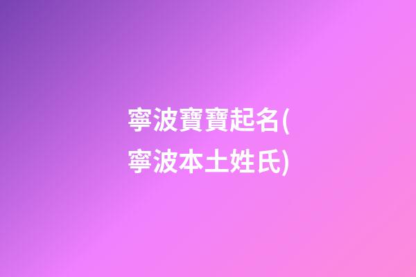 寧波寶寶起名(寧波本土姓氏)