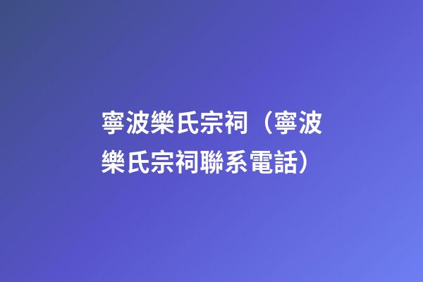 寧波樂氏宗祠（寧波樂氏宗祠聯系電話）
