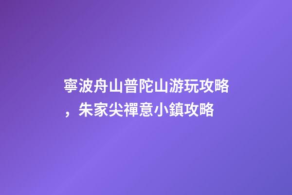 寧波舟山普陀山游玩攻略，朱家尖禪意小鎮攻略-第1張-觀點-玄機派