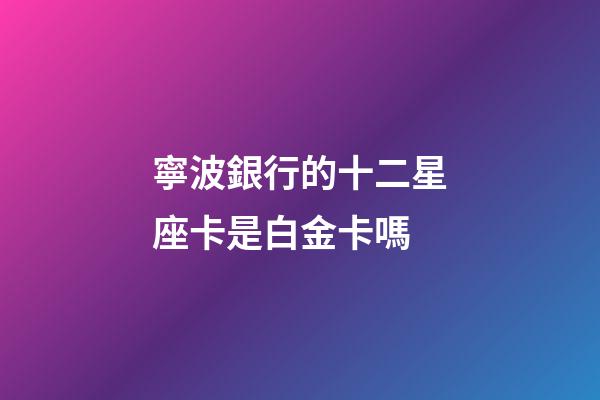 寧波銀行的十二星座卡是白金卡嗎-第1張-星座運勢-玄機派