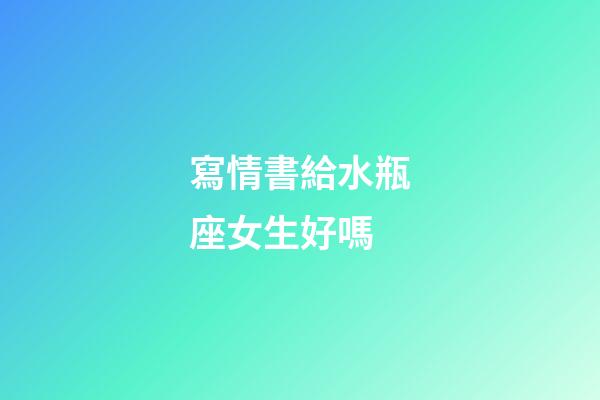 寫情書給水瓶座女生好嗎-第1張-星座運勢-玄機派