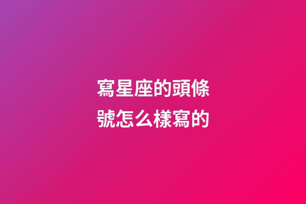 寫星座的頭條號怎么樣寫的-第1張-星座運勢-玄機派
