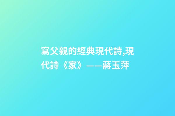 寫父親的經典現代詩,現代詩《家》(外兩首)——蔣玉萍-第1張-觀點-玄機派