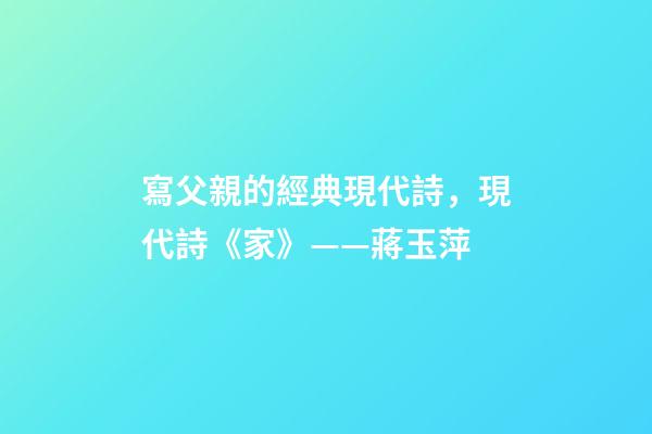 寫父親的經典現代詩，現代詩《家》(外兩首)——蔣玉萍-第1張-觀點-玄機派
