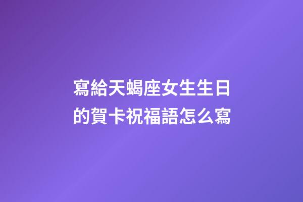 寫給天蝎座女生生日的賀卡祝福語怎么寫-第1張-星座運勢-玄機派