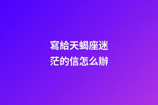 寫給天蝎座迷茫的信怎么辦-第1張-星座運勢-玄機派