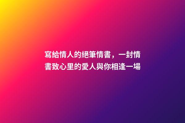 寫給情人的絕筆情書，一封情書致心里的愛人與你相逢一場-第1張-觀點(diǎn)-玄機(jī)派