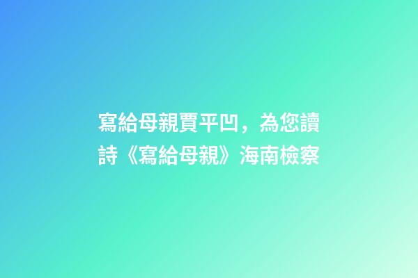 寫給母親賈平凹，為您讀詩《寫給母親》海南檢察-第1張-觀點-玄機派