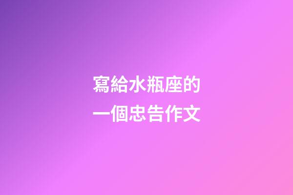 寫給水瓶座的一個忠告作文-第1張-星座運勢-玄機派