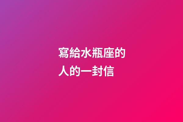 寫給水瓶座的人的一封信-第1張-星座運勢-玄機派