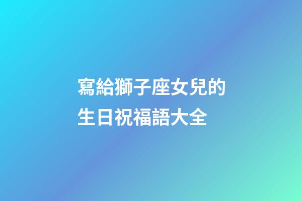 寫給獅子座女兒的生日祝福語大全-第1張-星座運勢-玄機派