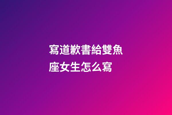 寫道歉書給雙魚座女生怎么寫-第1張-星座運勢-玄機派
