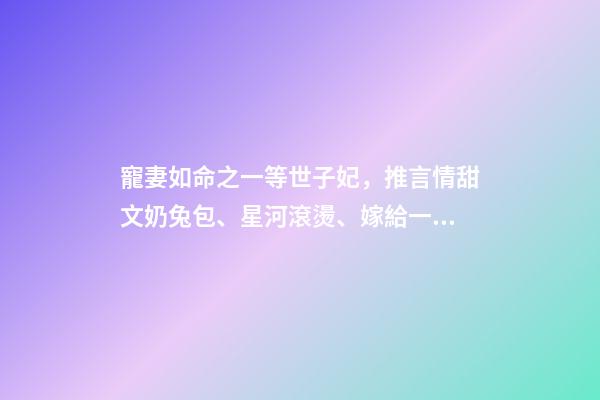 寵妻如命之一等世子妃，推言情甜文奶兔包、星河滾燙、嫁給一個紈绔、紈绔世子寵妻如命-第1張-觀點-玄機派