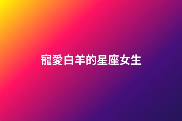 寵愛白羊的星座女生-第1張-星座運勢-玄機派