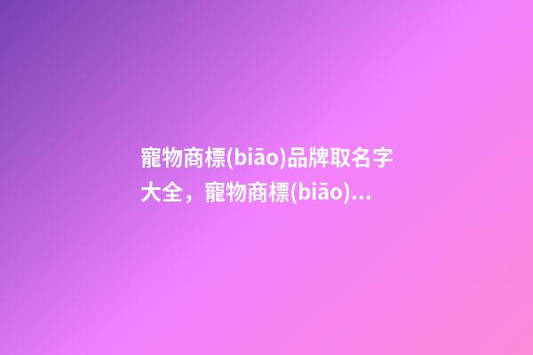 寵物商標(biāo)品牌取名字大全，寵物商標(biāo)品牌怎么起名？-第1張-商標(biāo)起名-玄機(jī)派
