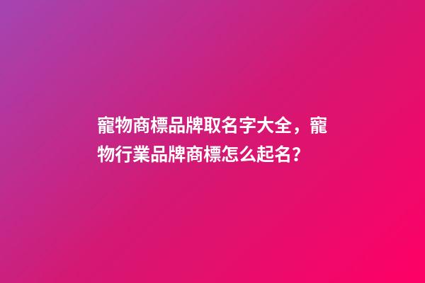 寵物商標品牌取名字大全，寵物行業品牌商標怎么起名？-第1張-商標起名-玄機派