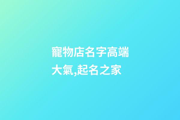 寵物店名字高端大氣,起名之家-第1張-店鋪起名-玄機派