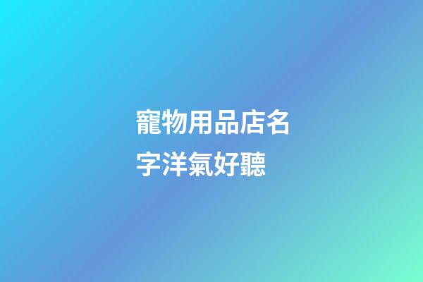 寵物用品店名字洋氣好聽