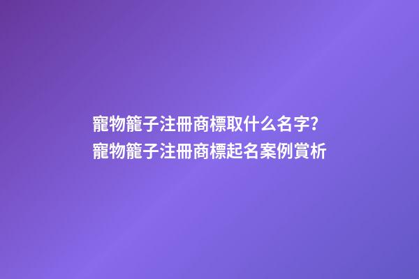 寵物籠子注冊商標取什么名字？寵物籠子注冊商標起名案例賞析-第1張-商標起名-玄機派