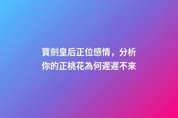 寶劍皇后正位感情，分析你的正桃花為何遲遲不來-第1張-觀點-玄機派